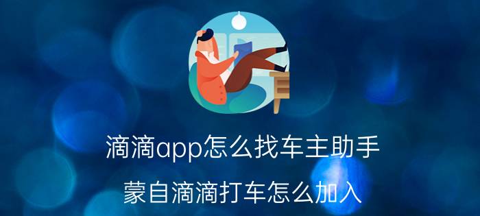 滴滴app怎么找车主助手 蒙自滴滴打车怎么加入？